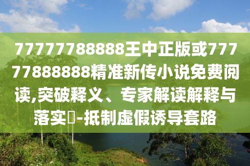 77777788888王中正版或77777888888精準新傳小說免費閱讀,突破釋義、專家解讀解釋與落實?-抵制虛假誘導套路